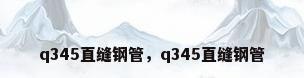 q345直缝钢管，q345直缝钢管