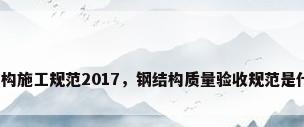 钢结构施工规范2017，钢结构质量验收规范是什么？