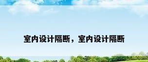 室内设计隔断，室内设计隔断
