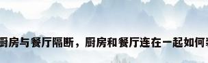 欧式厨房与餐厅隔断，厨房和餐厅连在一起如何装修？