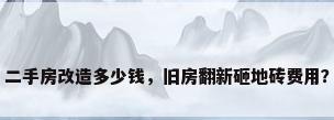 二手房改造多少钱，旧房翻新砸地砖费用？