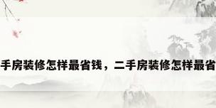二手房装修怎样最省钱，二手房装修怎样最省钱
