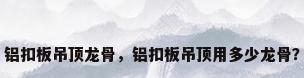 铝扣板吊顶龙骨，铝扣板吊顶用多少龙骨？