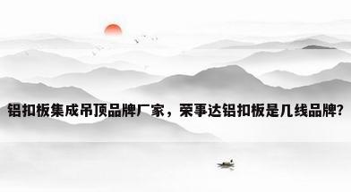 铝扣板集成吊顶品牌厂家，荣事达铝扣板是几线品牌？
