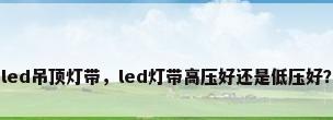 led吊顶灯带，led灯带高压好还是低压好？