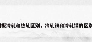 钢板冷轧和热轧区别，冷轧铁和冷轧钢的区别？