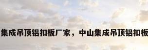 中山集成吊顶铝扣板厂家，中山集成吊顶铝扣板厂家