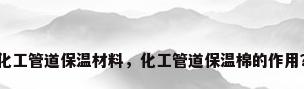 化工管道保温材料，化工管道保温棉的作用？