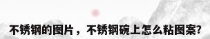 不锈钢的图片，不锈钢碗上怎么粘图案？