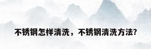 不锈钢怎样清洗，不锈钢清洗方法？