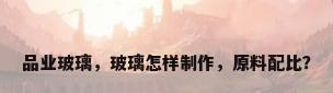 品业玻璃，玻璃怎样制作，原料配比？