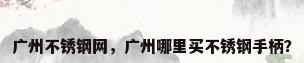 广州不锈钢网，广州哪里买不锈钢手柄？