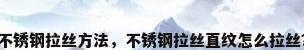 不锈钢拉丝方法，不锈钢拉丝直纹怎么拉丝？