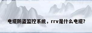 电缆防盗监控系统，rrv是什么电缆？