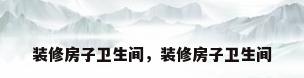 装修房子卫生间，装修房子卫生间