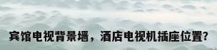 宾馆电视背景墙，酒店电视机插座位置？
