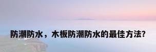 防潮防水，木板防潮防水的最佳方法？