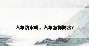 汽车防水吗，汽车怎样防水？