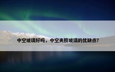 中空玻璃好吗，中空夹胶玻璃的优缺点？