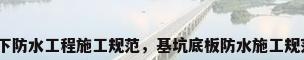 地下防水工程施工规范，基坑底板防水施工规范？