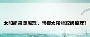 太阳能采暖原理，陶瓷太阳能取暖原理？