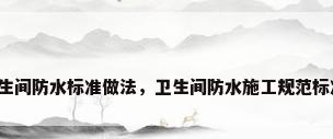 卫生间防水标准做法，卫生间防水施工规范标准？