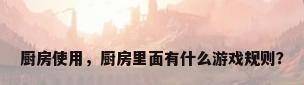 厨房使用，厨房里面有什么游戏规则？