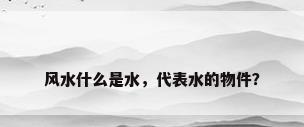 风水什么是水，代表水的物件？
