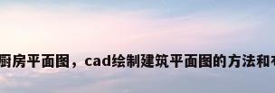 cad厨房平面图，cad绘制建筑平面图的方法和布局？