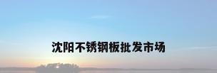 沈阳不锈钢板批发市场
