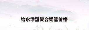 给水涂塑复合钢管价格