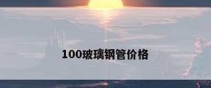 100玻璃钢管价格
