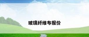 玻璃纤维布报价