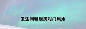 卫生间和厨房对门风水