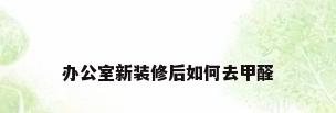 办公室新装修后如何去甲醛