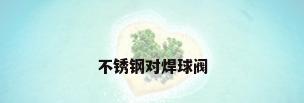 不锈钢对焊球阀