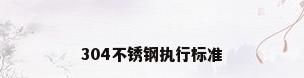 304不锈钢执行标准