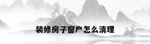 装修房子窗户怎么清理