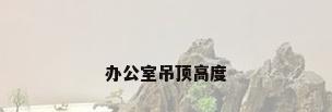 办公室吊顶高度