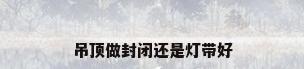 吊顶做封闭还是灯带好
