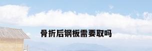 骨折后钢板需要取吗