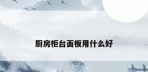厨房柜台面板用什么好