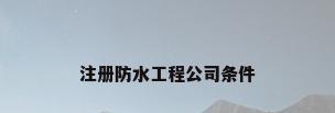 注册防水工程公司条件
