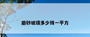 磨砂玻璃多少钱一平方