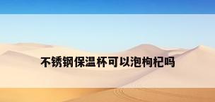 不锈钢保温杯可以泡枸杞吗