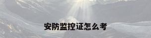 安防监控证怎么考