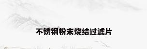 不锈钢粉末烧结过滤片