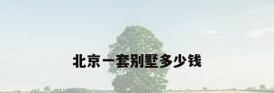 北京一套别墅多少钱