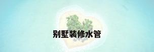 别墅装修水管