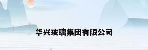 华兴玻璃集团有限公司